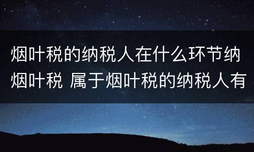 烟叶税的纳税人在什么环节纳烟叶税 属于烟叶税的纳税人有