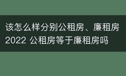 该怎么样分别公租房、廉租房2022 公租房等于廉租房吗