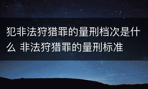 犯非法狩猎罪的量刑档次是什么 非法狩猎罪的量刑标准