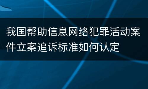 我国帮助信息网络犯罪活动案件立案追诉标准如何认定