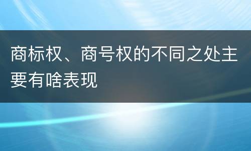 商标权、商号权的不同之处主要有啥表现