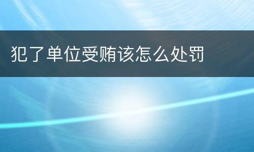 犯了单位受贿该怎么处罚