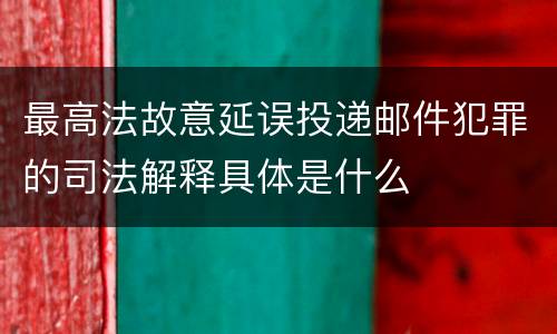 最高法故意延误投递邮件犯罪的司法解释具体是什么