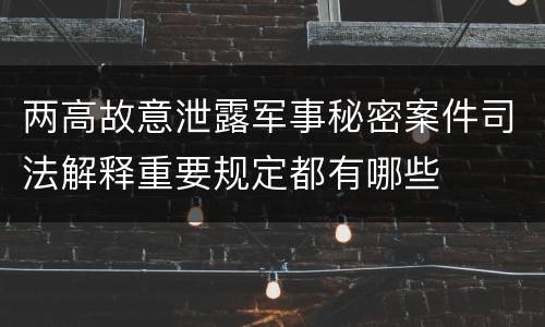 两高故意泄露军事秘密案件司法解释重要规定都有哪些