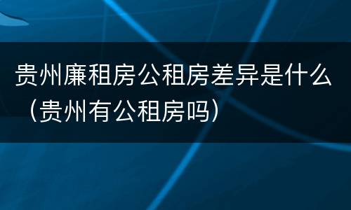 贵州廉租房公租房差异是什么（贵州有公租房吗）