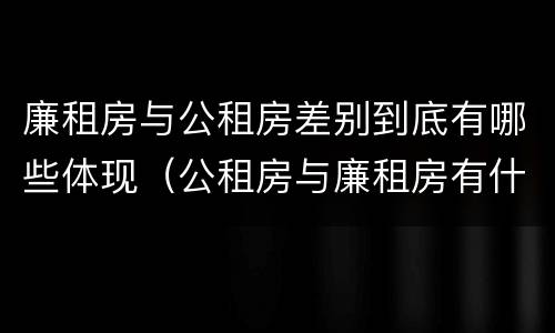 廉租房与公租房差别到底有哪些体现（公租房与廉租房有什么区别）