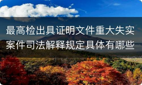 最高检出具证明文件重大失实案件司法解释规定具体有哪些内容