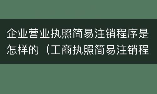 企业营业执照简易注销程序是怎样的（工商执照简易注销程序）