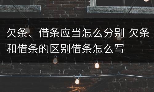 欠条、借条应当怎么分别 欠条和借条的区别借条怎么写