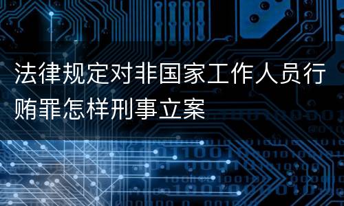 法律规定对非国家工作人员行贿罪怎样刑事立案