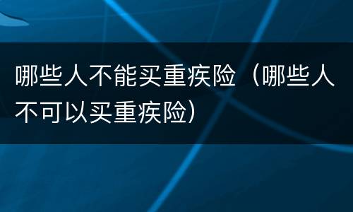 哪些人不能买重疾险（哪些人不可以买重疾险）