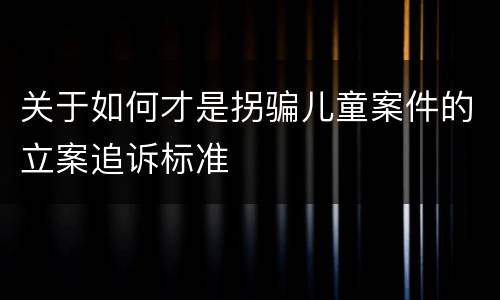 关于如何才是拐骗儿童案件的立案追诉标准