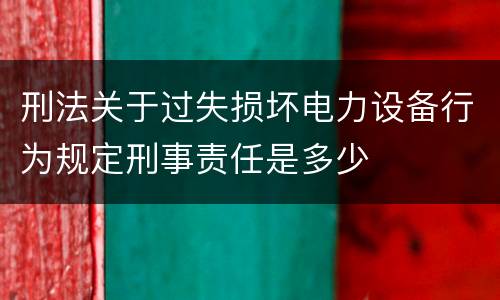 刑法关于过失损坏电力设备行为规定刑事责任是多少