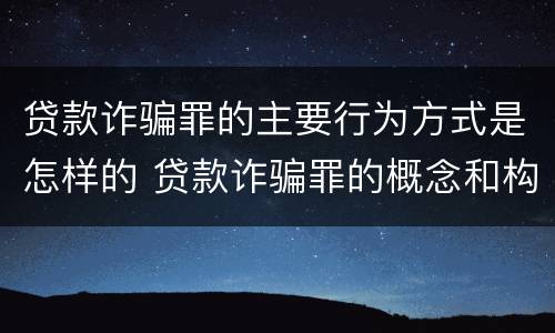 贷款诈骗罪的主要行为方式是怎样的 贷款诈骗罪的概念和构成要件
