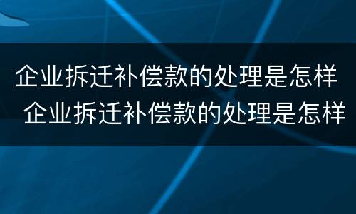 企业拆迁补偿款的处理是怎样 企业拆迁补偿款的处理是怎样规定的
