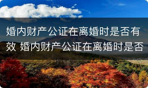 婚内财产公证在离婚时是否有效 婚内财产公证在离婚时是否有效呢