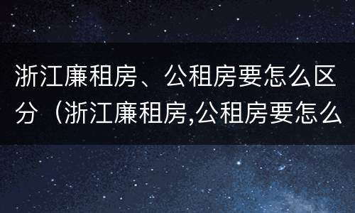 浙江廉租房、公租房要怎么区分（浙江廉租房,公租房要怎么区分呢）