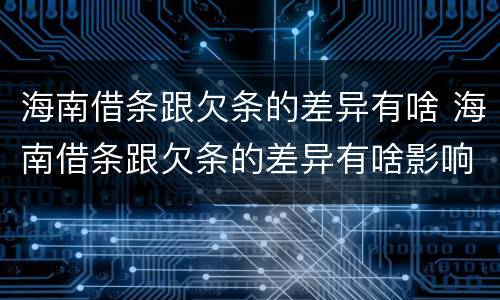 海南借条跟欠条的差异有啥 海南借条跟欠条的差异有啥影响