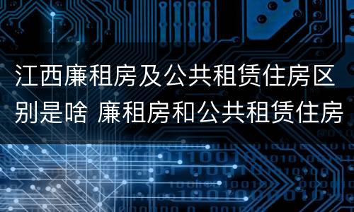 江西廉租房及公共租赁住房区别是啥 廉租房和公共租赁住房的区别