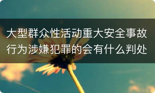 大型群众性活动重大安全事故行为涉嫌犯罪的会有什么判处