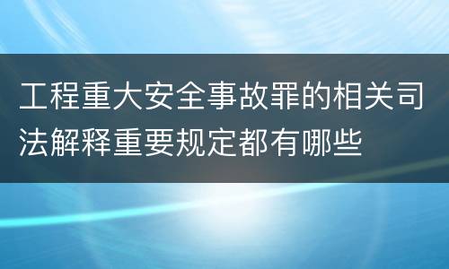 工程重大安全事故罪的相关司法解释重要规定都有哪些