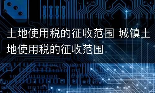 土地使用税的征收范围 城镇土地使用税的征收范围