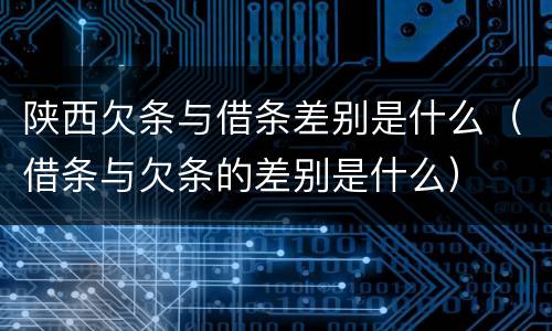 陕西欠条与借条差别是什么（借条与欠条的差别是什么）