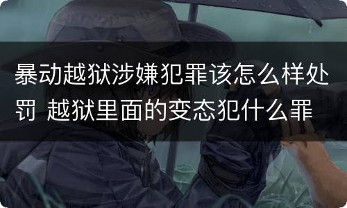 暴动越狱涉嫌犯罪该怎么样处罚 越狱里面的变态犯什么罪