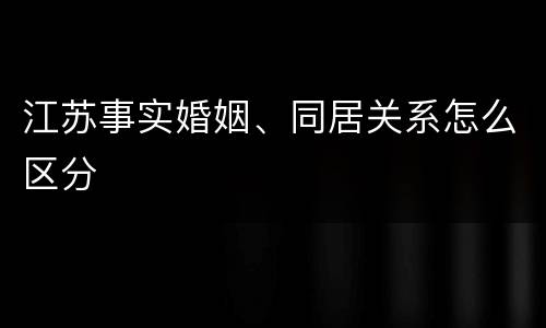 江苏事实婚姻、同居关系怎么区分