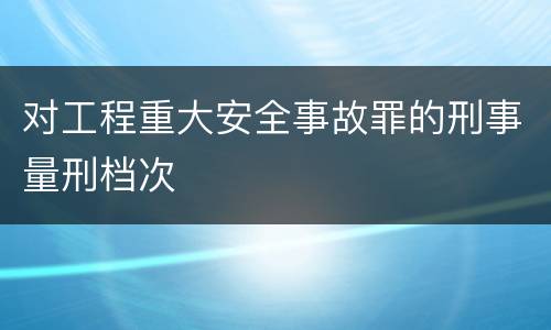 对工程重大安全事故罪的刑事量刑档次