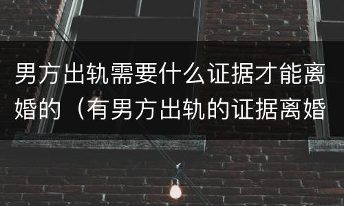 男方出轨需要什么证据才能离婚的（有男方出轨的证据离婚需要多长时间）