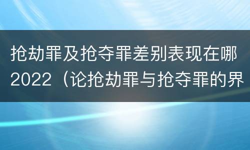 抢劫罪及抢夺罪差别表现在哪2022（论抢劫罪与抢夺罪的界限）