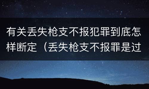 有关丢失枪支不报犯罪到底怎样断定（丢失枪支不报罪是过失犯罪吗）
