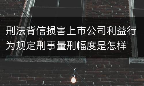 刑法背信损害上市公司利益行为规定刑事量刑幅度是怎样