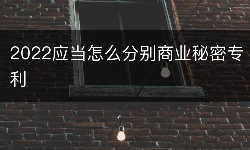 2022应当怎么分别商业秘密专利