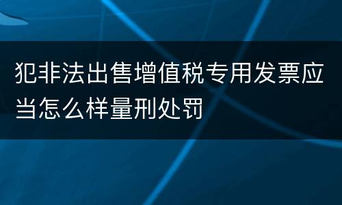犯非法出售增值税专用发票应当怎么样量刑处罚