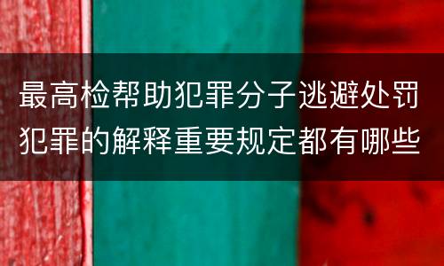 最高检帮助犯罪分子逃避处罚犯罪的解释重要规定都有哪些