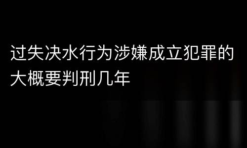 过失决水行为涉嫌成立犯罪的大概要判刑几年