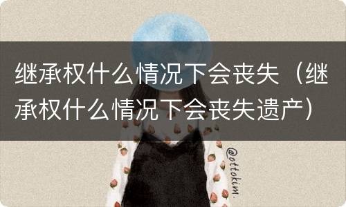 继承权什么情况下会丧失（继承权什么情况下会丧失遗产）