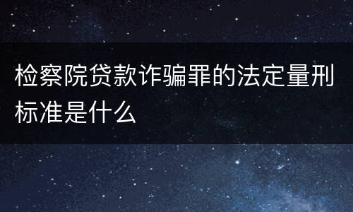 检察院贷款诈骗罪的法定量刑标准是什么
