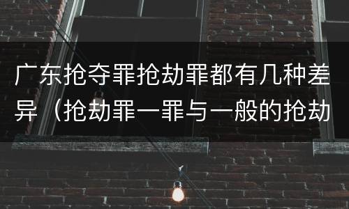 广东抢夺罪抢劫罪都有几种差异（抢劫罪一罪与一般的抢劫罪区别）