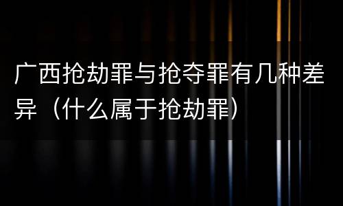 广西抢劫罪与抢夺罪有几种差异（什么属于抢劫罪）