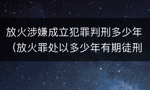 放火涉嫌成立犯罪判刑多少年（放火罪处以多少年有期徒刑）