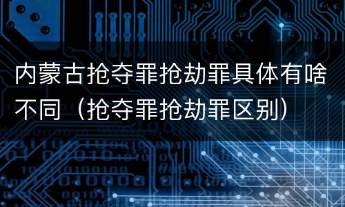 内蒙古抢夺罪抢劫罪具体有啥不同（抢夺罪抢劫罪区别）