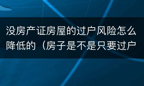 没房产证房屋的过户风险怎么降低的（房子是不是只要过户了就不存在风险了）