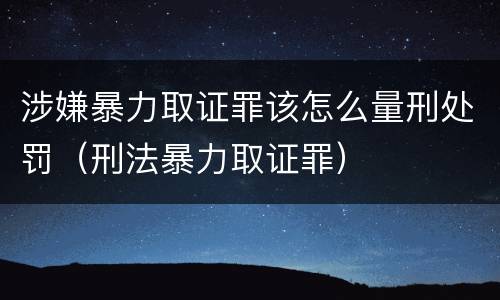 涉嫌暴力取证罪该怎么量刑处罚（刑法暴力取证罪）