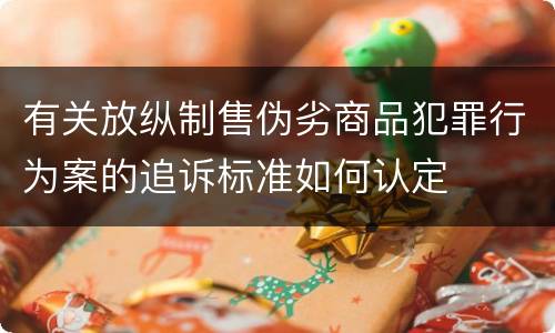 有关放纵制售伪劣商品犯罪行为案的追诉标准如何认定