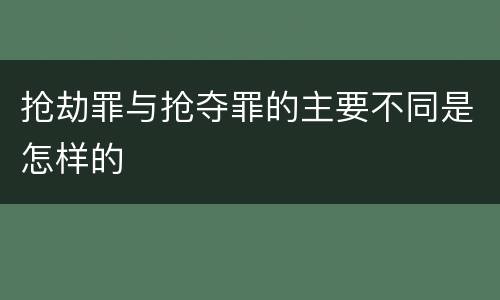 抢劫罪与抢夺罪的主要不同是怎样的
