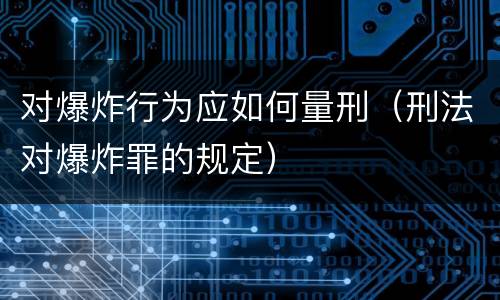 对爆炸行为应如何量刑（刑法对爆炸罪的规定）