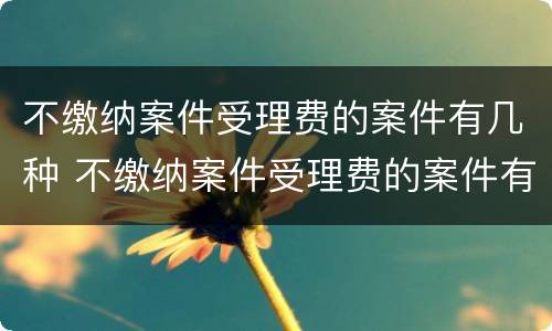 不缴纳案件受理费的案件有几种 不缴纳案件受理费的案件有几种情况